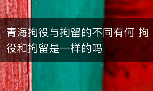 青海拘役与拘留的不同有何 拘役和拘留是一样的吗