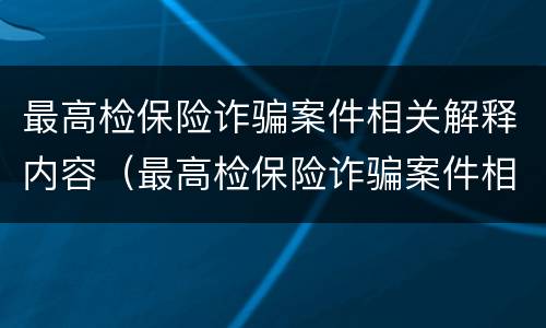 最高检保险诈骗案件相关解释内容（最高检保险诈骗案件相关解释内容是什么）