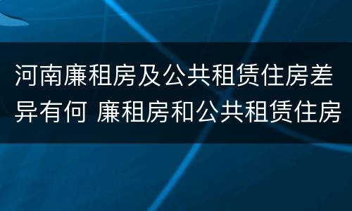 河南廉租房及公共租赁住房差异有何 廉租房和公共租赁住房的区别