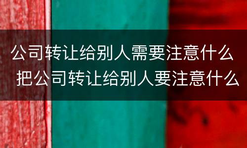 公司转让给别人需要注意什么 把公司转让给别人要注意什么