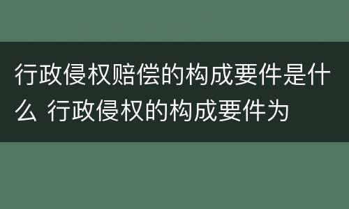 行政侵权赔偿的构成要件是什么 行政侵权的构成要件为