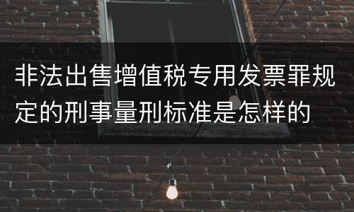 非法出售增值税专用发票罪规定的刑事量刑标准是怎样的