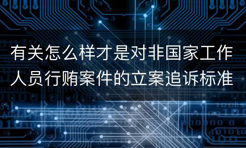 有关怎么样才是对非国家工作人员行贿案件的立案追诉标准