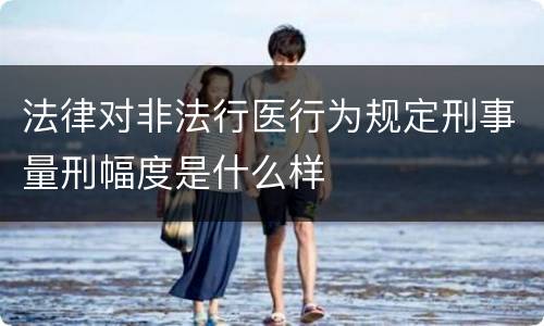 法律对非法行医行为规定刑事量刑幅度是什么样