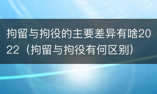拘留与拘役的主要差异有啥2022（拘留与拘役有何区别）