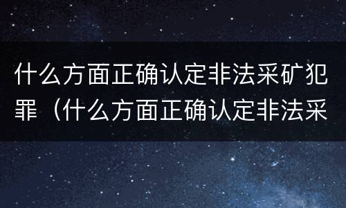 什么方面正确认定非法采矿犯罪（什么方面正确认定非法采矿犯罪）