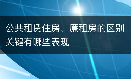 公共租赁住房、廉租房的区别关键有哪些表现