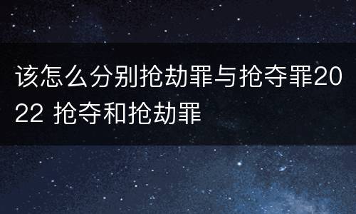 该怎么分别抢劫罪与抢夺罪2022 抢夺和抢劫罪