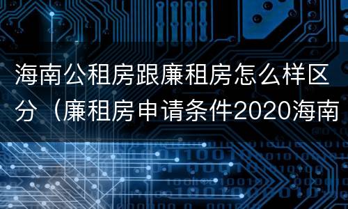 海南公租房跟廉租房怎么样区分（廉租房申请条件2020海南）