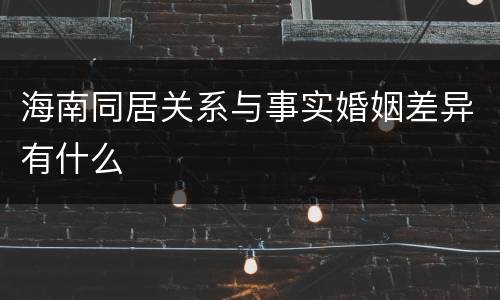 海南同居关系与事实婚姻差异有什么
