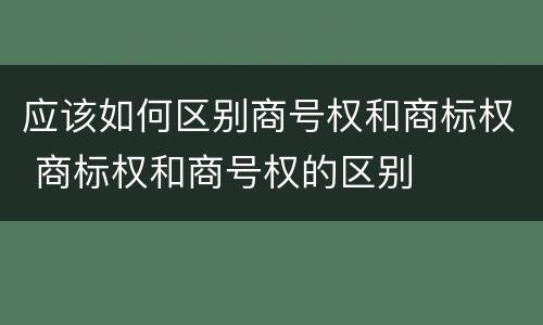 应该如何区别商号权和商标权 商标权和商号权的区别