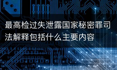 最高检过失泄露国家秘密罪司法解释包括什么主要内容