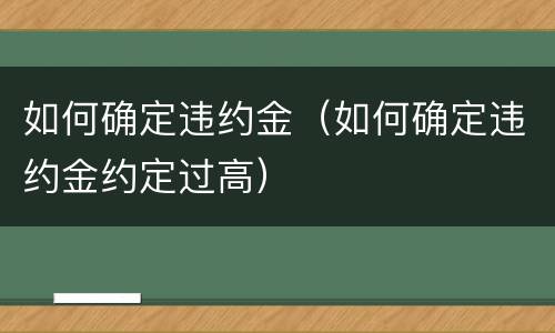 如何确定违约金（如何确定违约金约定过高）