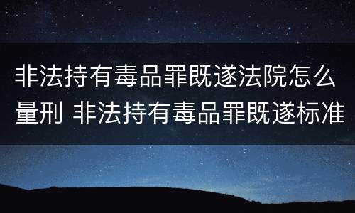 非法持有毒品罪既遂法院怎么量刑 非法持有毒品罪既遂标准