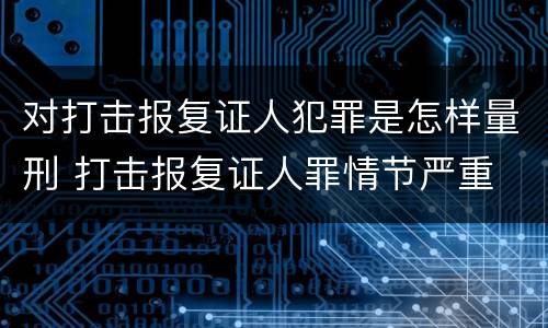 对打击报复证人犯罪是怎样量刑 打击报复证人罪情节严重