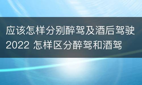 应该怎样分别醉驾及酒后驾驶2022 怎样区分醉驾和酒驾