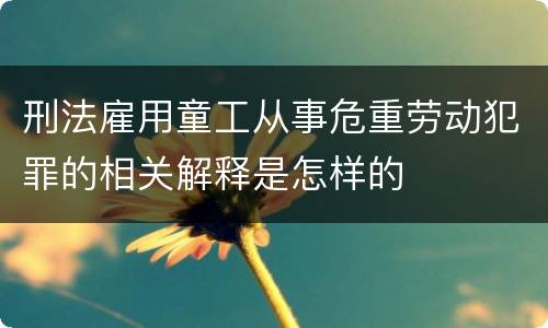 刑法雇用童工从事危重劳动犯罪的相关解释是怎样的