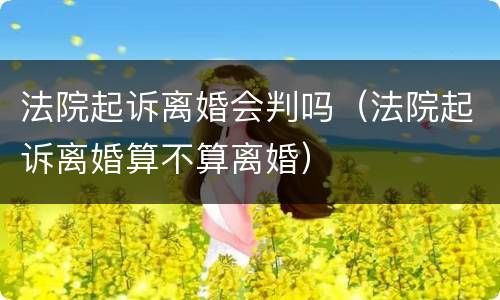 法院起诉离婚会判吗（法院起诉离婚算不算离婚）