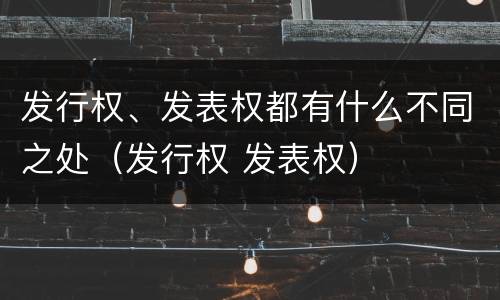发行权、发表权都有什么不同之处（发行权 发表权）