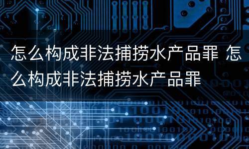 怎么构成非法捕捞水产品罪 怎么构成非法捕捞水产品罪