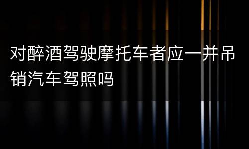对醉酒驾驶摩托车者应一并吊销汽车驾照吗
