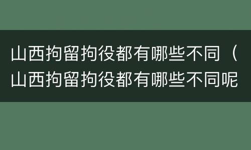 山西拘留拘役都有哪些不同（山西拘留拘役都有哪些不同呢）