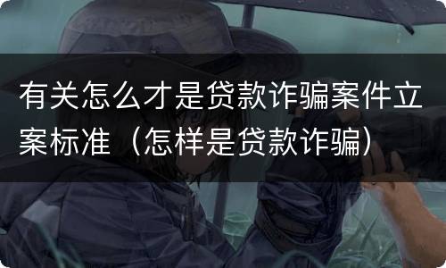 有关怎么才是贷款诈骗案件立案标准（怎样是贷款诈骗）