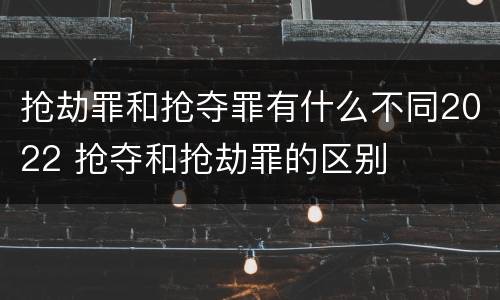 抢劫罪和抢夺罪有什么不同2022 抢夺和抢劫罪的区别