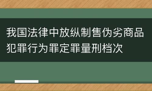 我国法律中放纵制售伪劣商品犯罪行为罪定罪量刑档次