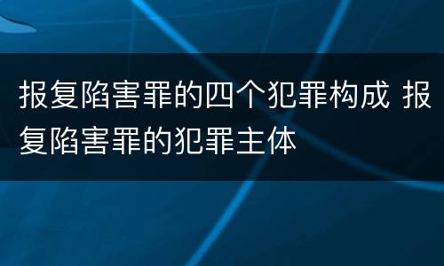 报复陷害罪的四个犯罪构成 报复陷害罪的犯罪主体