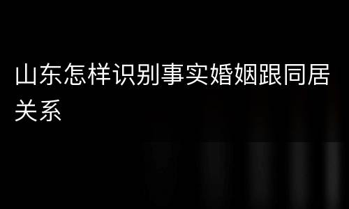 山东怎样识别事实婚姻跟同居关系