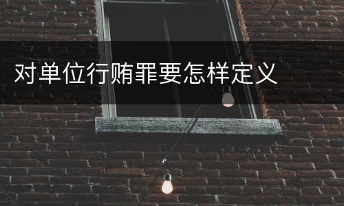 对单位行贿罪要怎样定义