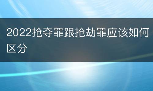 2022抢夺罪跟抢劫罪应该如何区分