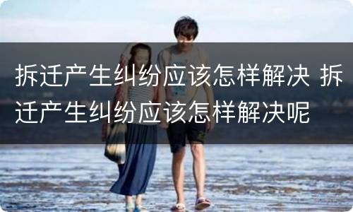 拆迁产生纠纷应该怎样解决 拆迁产生纠纷应该怎样解决呢