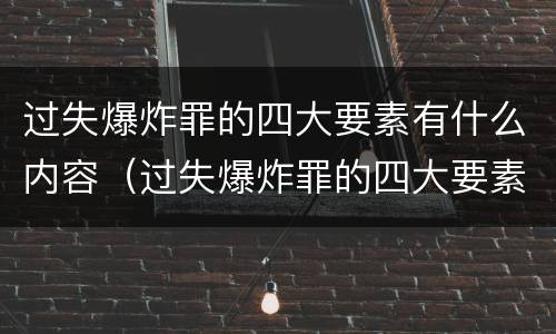 过失爆炸罪的四大要素有什么内容（过失爆炸罪的四大要素有什么内容组成）