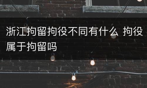 浙江拘留拘役不同有什么 拘役属于拘留吗
