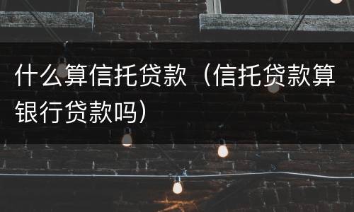 什么算信托贷款（信托贷款算银行贷款吗）