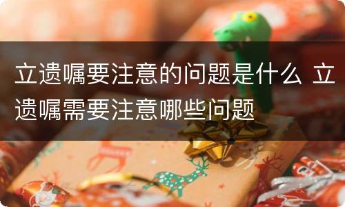 立遗嘱要注意的问题是什么 立遗嘱需要注意哪些问题