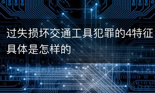 过失损坏交通工具犯罪的4特征具体是怎样的