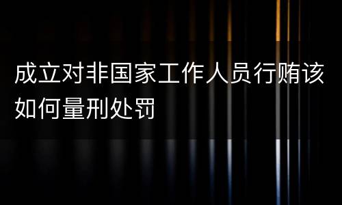 成立对非国家工作人员行贿该如何量刑处罚