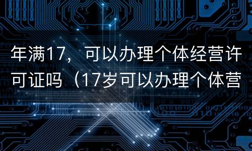 年满17，可以办理个体经营许可证吗（17岁可以办理个体营业执照）