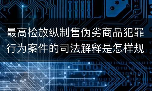 最高检放纵制售伪劣商品犯罪行为案件的司法解释是怎样规定的