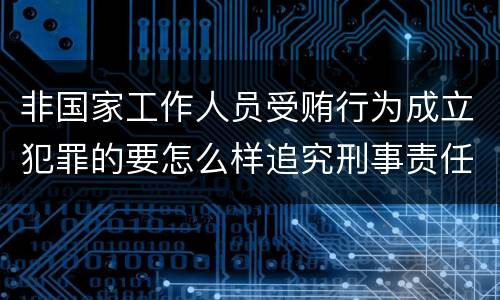 非国家工作人员受贿行为成立犯罪的要怎么样追究刑事责任