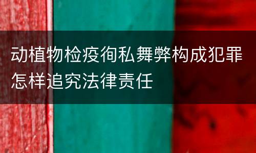 动植物检疫徇私舞弊构成犯罪怎样追究法律责任