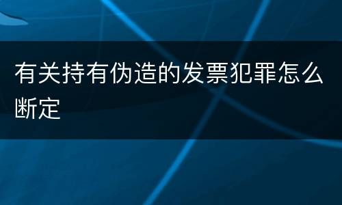 有关持有伪造的发票犯罪怎么断定