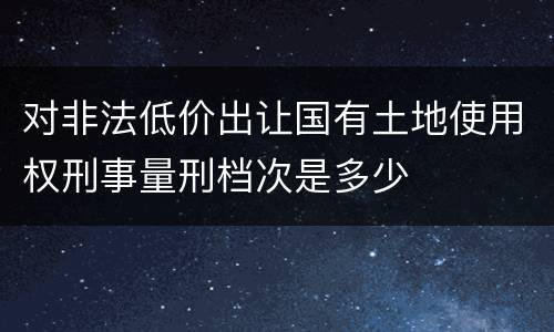 对非法低价出让国有土地使用权刑事量刑档次是多少