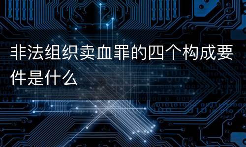 非法组织卖血罪的四个构成要件是什么