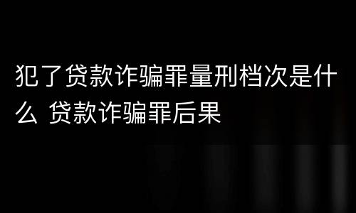 犯了贷款诈骗罪量刑档次是什么 贷款诈骗罪后果