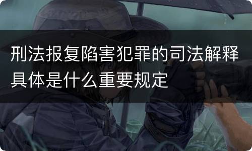 刑法报复陷害犯罪的司法解释具体是什么重要规定