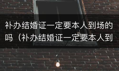 补办结婚证一定要本人到场的吗（补办结婚证一定要本人到场的吗北京）